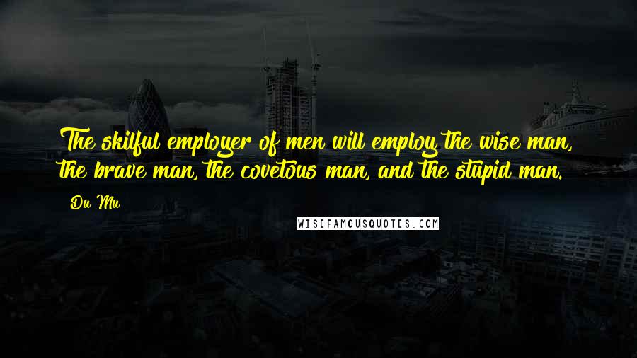 Du Mu Quotes: The skilful employer of men will employ the wise man, the brave man, the covetous man, and the stupid man.