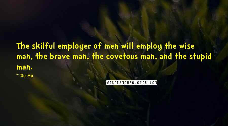 Du Mu Quotes: The skilful employer of men will employ the wise man, the brave man, the covetous man, and the stupid man.