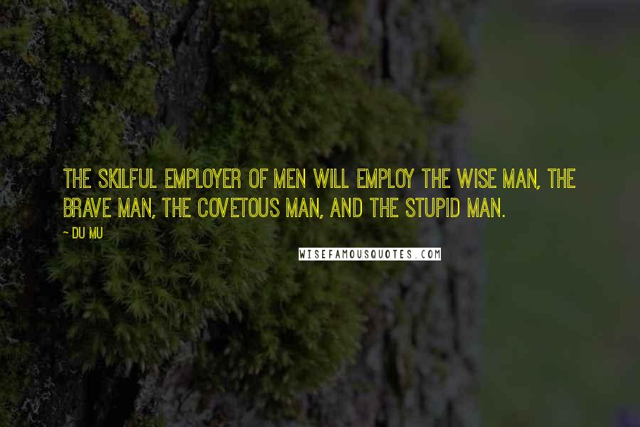 Du Mu Quotes: The skilful employer of men will employ the wise man, the brave man, the covetous man, and the stupid man.