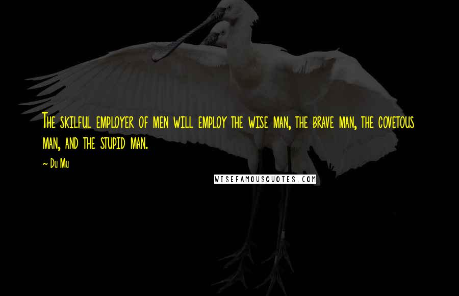 Du Mu Quotes: The skilful employer of men will employ the wise man, the brave man, the covetous man, and the stupid man.
