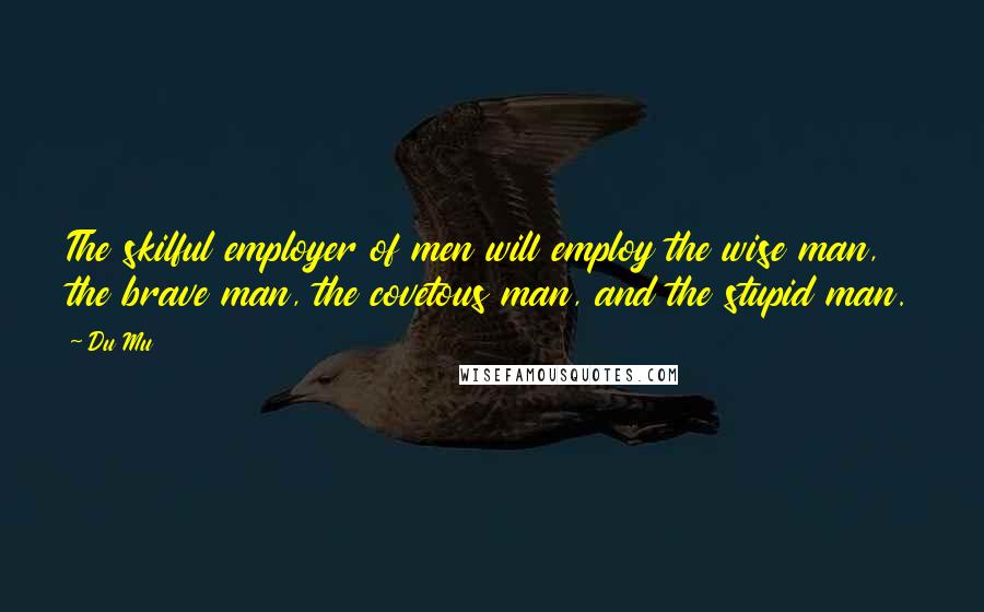 Du Mu Quotes: The skilful employer of men will employ the wise man, the brave man, the covetous man, and the stupid man.