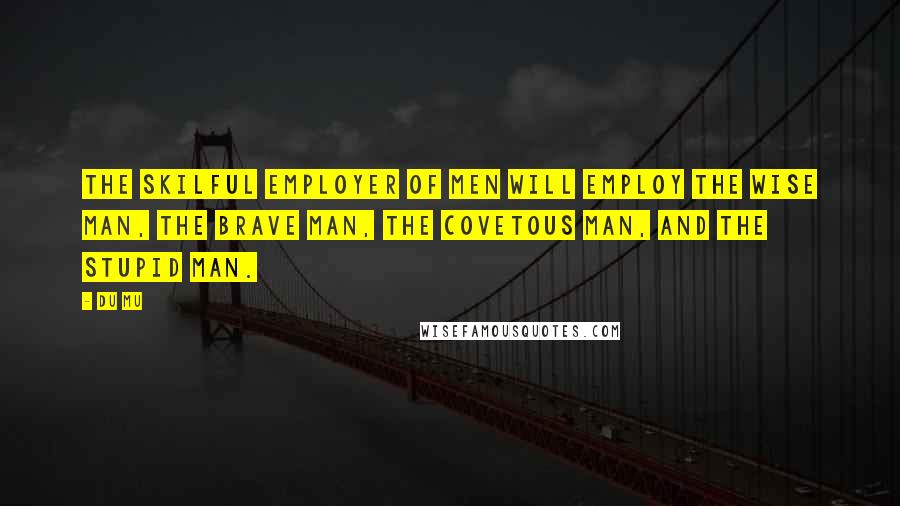 Du Mu Quotes: The skilful employer of men will employ the wise man, the brave man, the covetous man, and the stupid man.