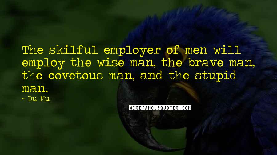 Du Mu Quotes: The skilful employer of men will employ the wise man, the brave man, the covetous man, and the stupid man.