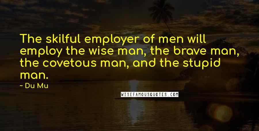 Du Mu Quotes: The skilful employer of men will employ the wise man, the brave man, the covetous man, and the stupid man.