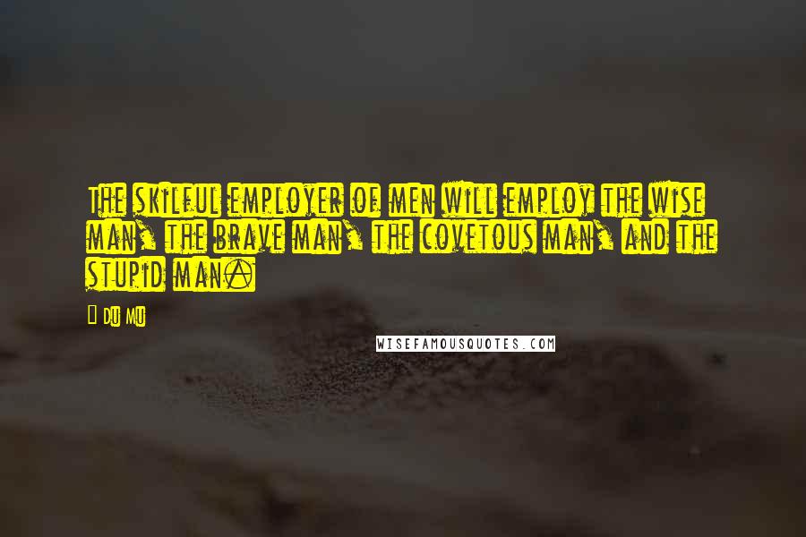 Du Mu Quotes: The skilful employer of men will employ the wise man, the brave man, the covetous man, and the stupid man.