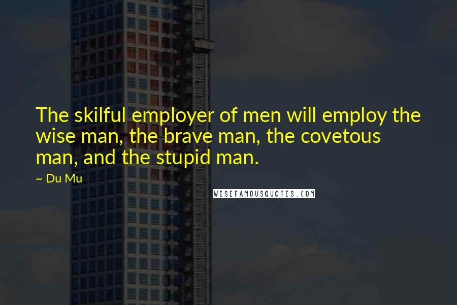 Du Mu Quotes: The skilful employer of men will employ the wise man, the brave man, the covetous man, and the stupid man.