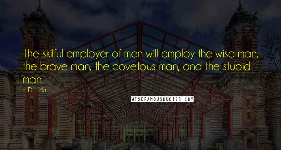 Du Mu Quotes: The skilful employer of men will employ the wise man, the brave man, the covetous man, and the stupid man.