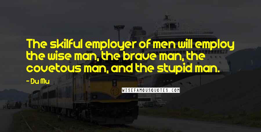 Du Mu Quotes: The skilful employer of men will employ the wise man, the brave man, the covetous man, and the stupid man.