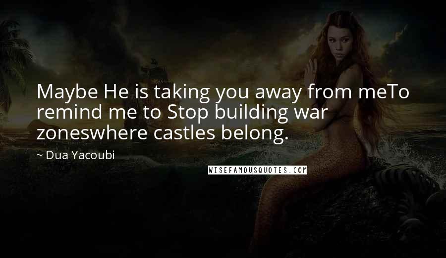 Dua Yacoubi Quotes: Maybe He is taking you away from meTo remind me to Stop building war zoneswhere castles belong.