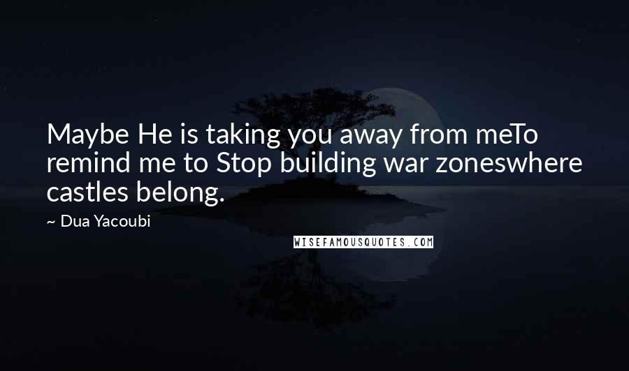 Dua Yacoubi Quotes: Maybe He is taking you away from meTo remind me to Stop building war zoneswhere castles belong.