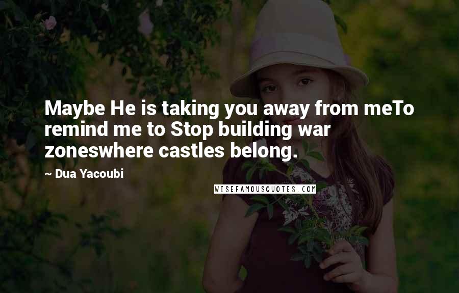 Dua Yacoubi Quotes: Maybe He is taking you away from meTo remind me to Stop building war zoneswhere castles belong.