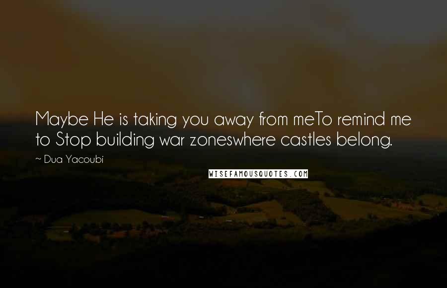 Dua Yacoubi Quotes: Maybe He is taking you away from meTo remind me to Stop building war zoneswhere castles belong.