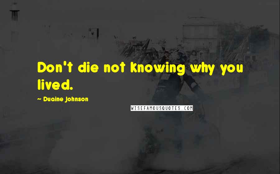 Duaine Johnson Quotes: Don't die not knowing why you lived.