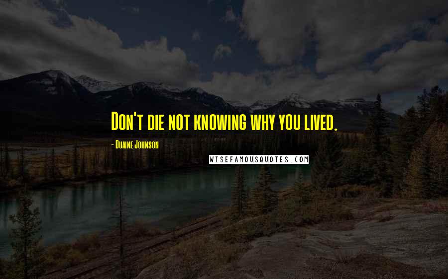 Duaine Johnson Quotes: Don't die not knowing why you lived.