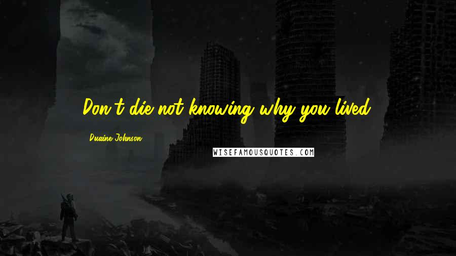 Duaine Johnson Quotes: Don't die not knowing why you lived.