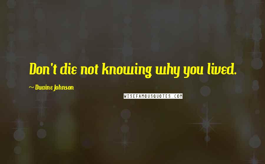 Duaine Johnson Quotes: Don't die not knowing why you lived.