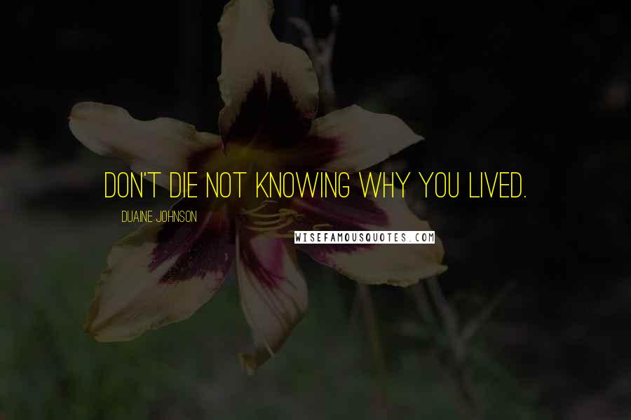 Duaine Johnson Quotes: Don't die not knowing why you lived.