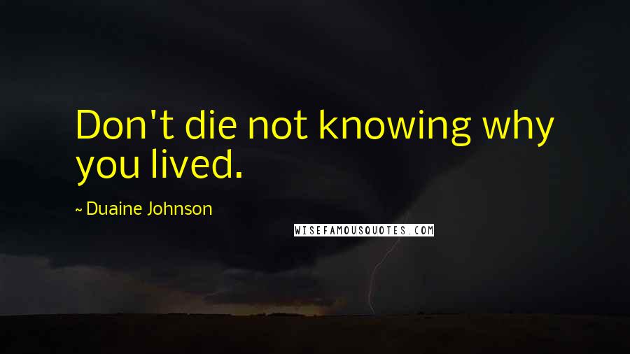 Duaine Johnson Quotes: Don't die not knowing why you lived.