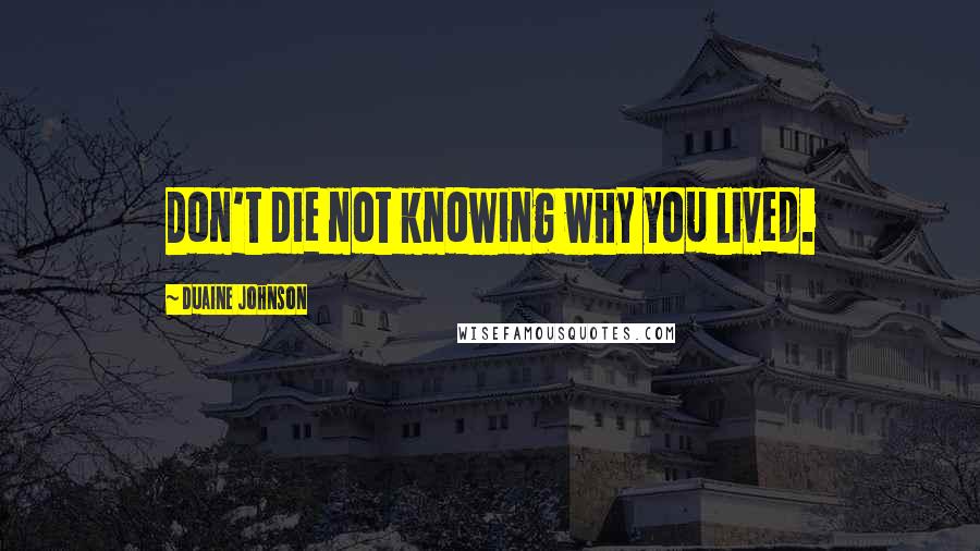 Duaine Johnson Quotes: Don't die not knowing why you lived.