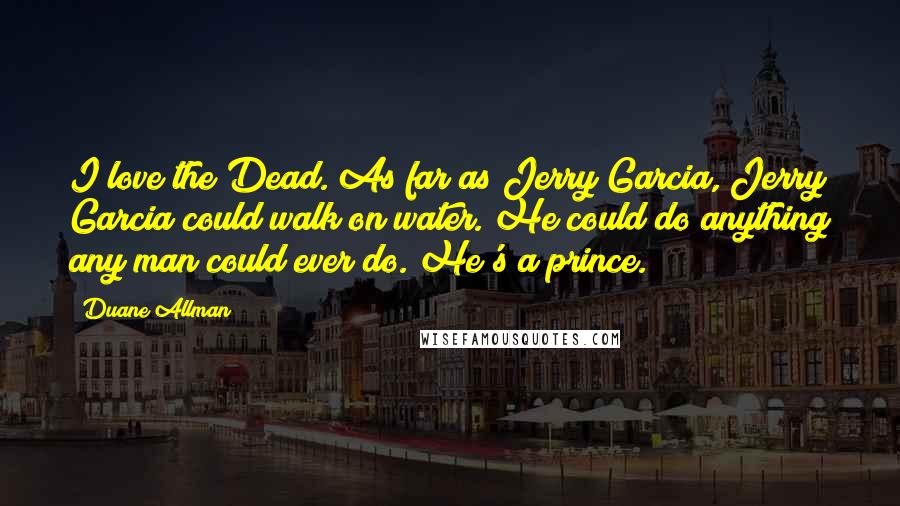 Duane Allman Quotes: I love the Dead. As far as Jerry Garcia, Jerry Garcia could walk on water. He could do anything any man could ever do. He's a prince.