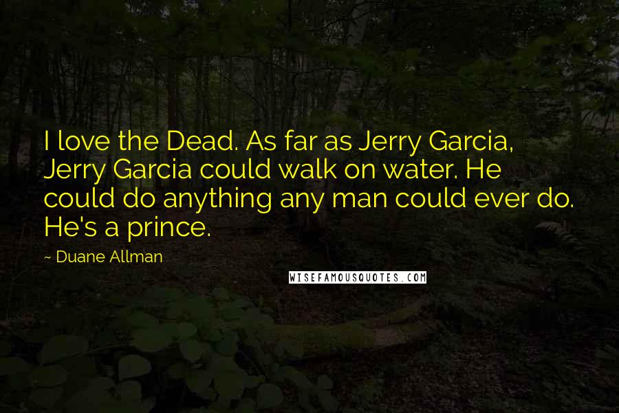 Duane Allman Quotes: I love the Dead. As far as Jerry Garcia, Jerry Garcia could walk on water. He could do anything any man could ever do. He's a prince.