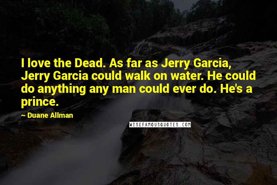 Duane Allman Quotes: I love the Dead. As far as Jerry Garcia, Jerry Garcia could walk on water. He could do anything any man could ever do. He's a prince.