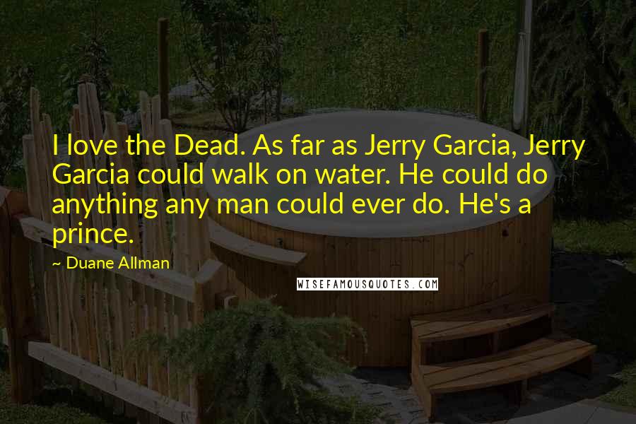 Duane Allman Quotes: I love the Dead. As far as Jerry Garcia, Jerry Garcia could walk on water. He could do anything any man could ever do. He's a prince.