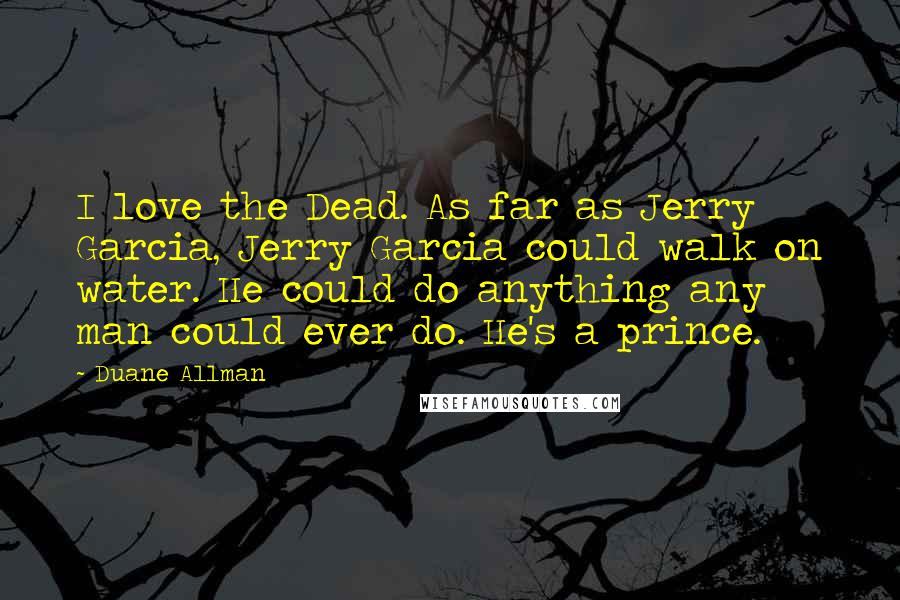 Duane Allman Quotes: I love the Dead. As far as Jerry Garcia, Jerry Garcia could walk on water. He could do anything any man could ever do. He's a prince.