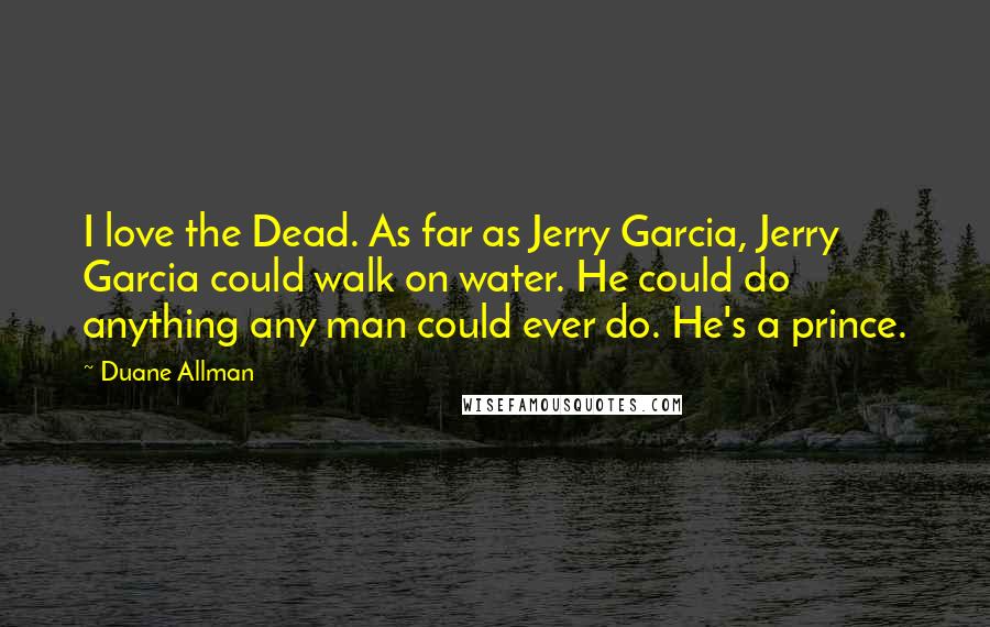 Duane Allman Quotes: I love the Dead. As far as Jerry Garcia, Jerry Garcia could walk on water. He could do anything any man could ever do. He's a prince.