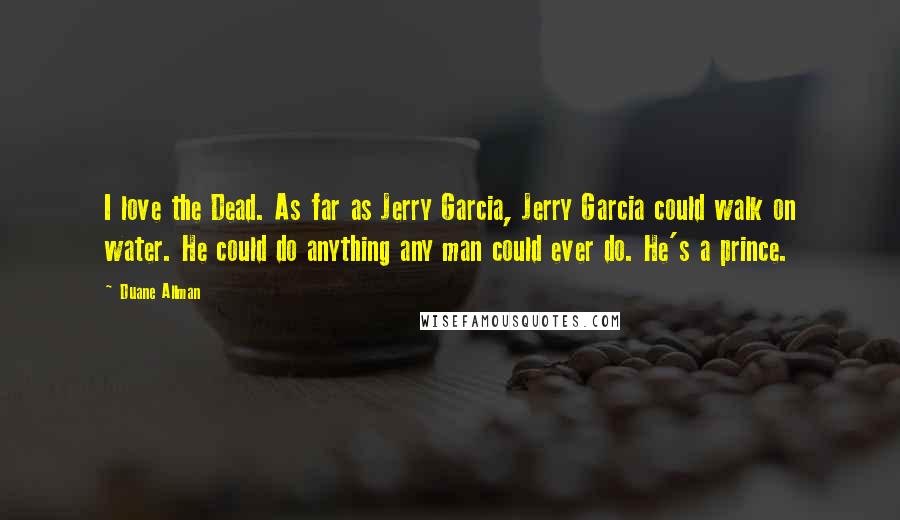 Duane Allman Quotes: I love the Dead. As far as Jerry Garcia, Jerry Garcia could walk on water. He could do anything any man could ever do. He's a prince.