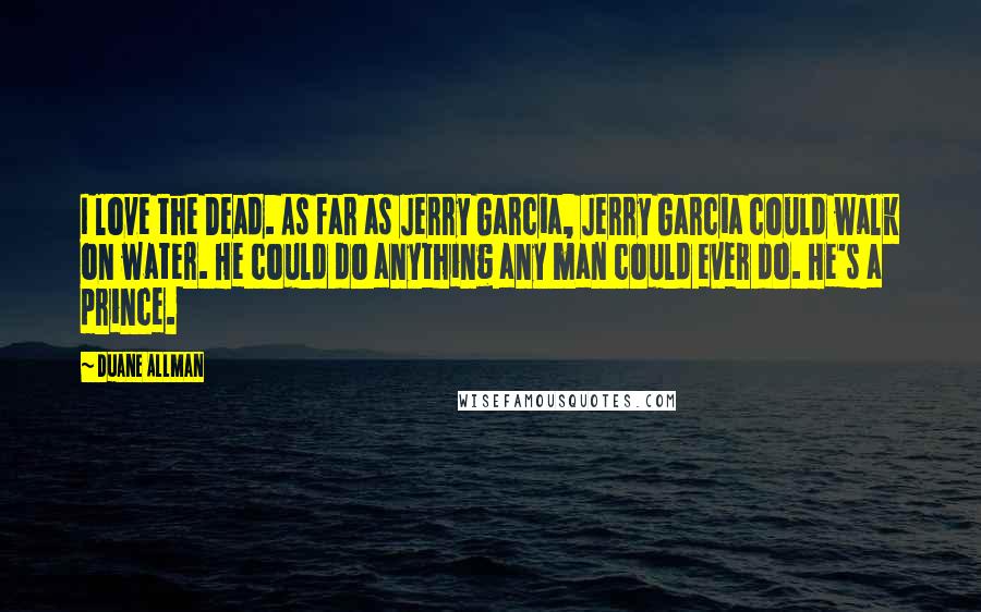 Duane Allman Quotes: I love the Dead. As far as Jerry Garcia, Jerry Garcia could walk on water. He could do anything any man could ever do. He's a prince.