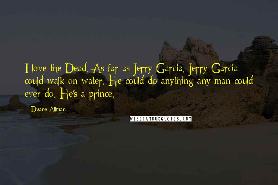 Duane Allman Quotes: I love the Dead. As far as Jerry Garcia, Jerry Garcia could walk on water. He could do anything any man could ever do. He's a prince.