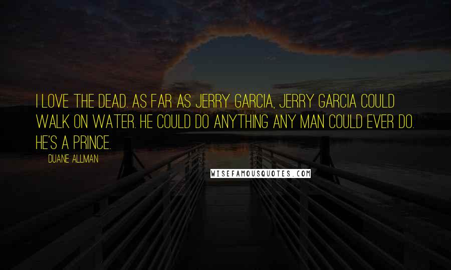 Duane Allman Quotes: I love the Dead. As far as Jerry Garcia, Jerry Garcia could walk on water. He could do anything any man could ever do. He's a prince.