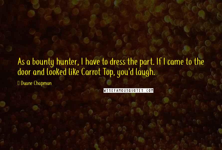 Duane Chapman Quotes: As a bounty hunter, I have to dress the part. If I came to the door and looked like Carrot Top, you'd laugh.