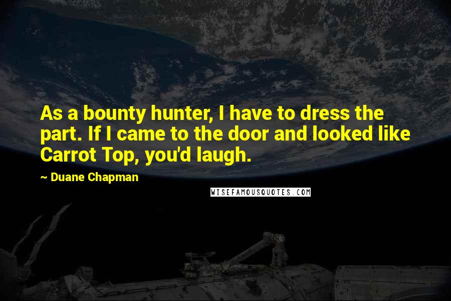 Duane Chapman Quotes: As a bounty hunter, I have to dress the part. If I came to the door and looked like Carrot Top, you'd laugh.