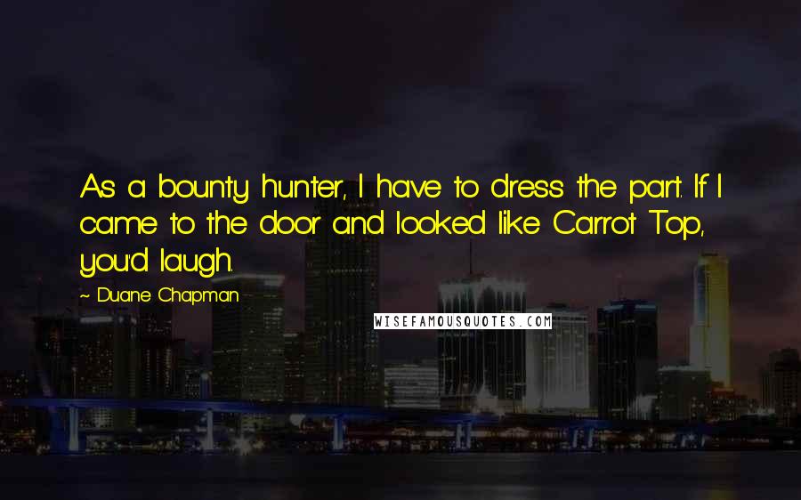 Duane Chapman Quotes: As a bounty hunter, I have to dress the part. If I came to the door and looked like Carrot Top, you'd laugh.
