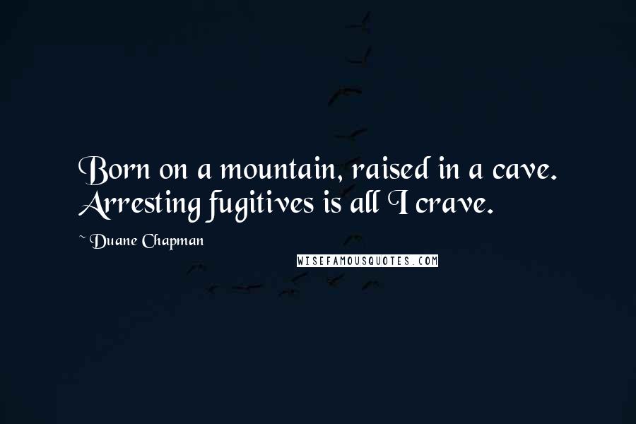 Duane Chapman Quotes: Born on a mountain, raised in a cave. Arresting fugitives is all I crave.