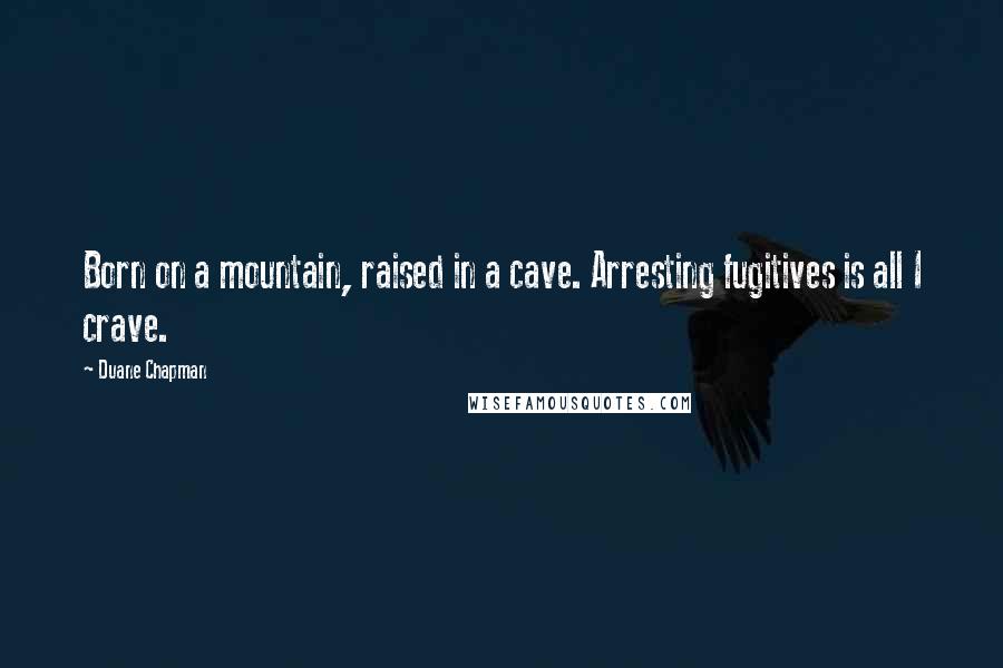 Duane Chapman Quotes: Born on a mountain, raised in a cave. Arresting fugitives is all I crave.