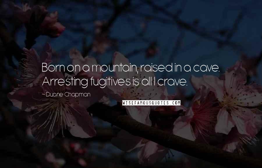 Duane Chapman Quotes: Born on a mountain, raised in a cave. Arresting fugitives is all I crave.