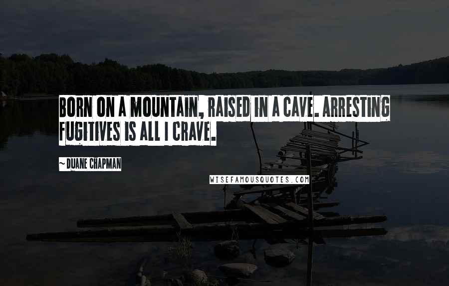 Duane Chapman Quotes: Born on a mountain, raised in a cave. Arresting fugitives is all I crave.