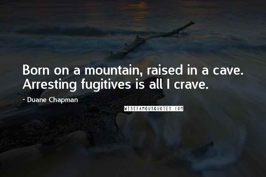 Duane Chapman Quotes: Born on a mountain, raised in a cave. Arresting fugitives is all I crave.