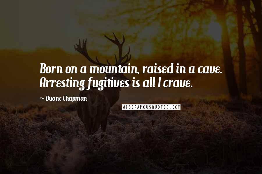Duane Chapman Quotes: Born on a mountain, raised in a cave. Arresting fugitives is all I crave.