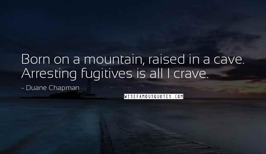 Duane Chapman Quotes: Born on a mountain, raised in a cave. Arresting fugitives is all I crave.