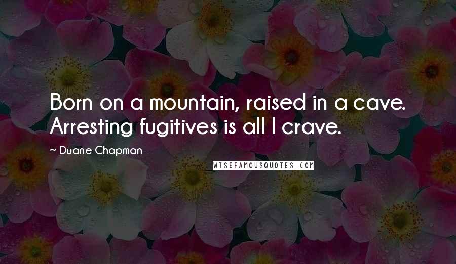 Duane Chapman Quotes: Born on a mountain, raised in a cave. Arresting fugitives is all I crave.