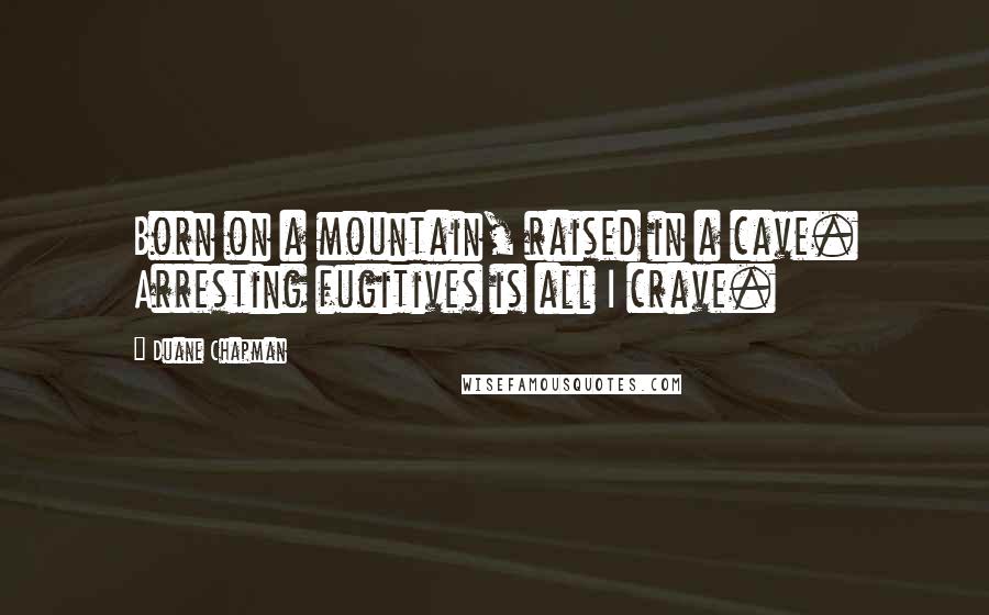 Duane Chapman Quotes: Born on a mountain, raised in a cave. Arresting fugitives is all I crave.