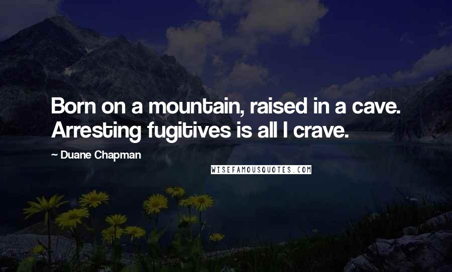 Duane Chapman Quotes: Born on a mountain, raised in a cave. Arresting fugitives is all I crave.