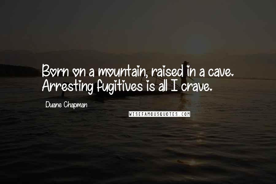 Duane Chapman Quotes: Born on a mountain, raised in a cave. Arresting fugitives is all I crave.