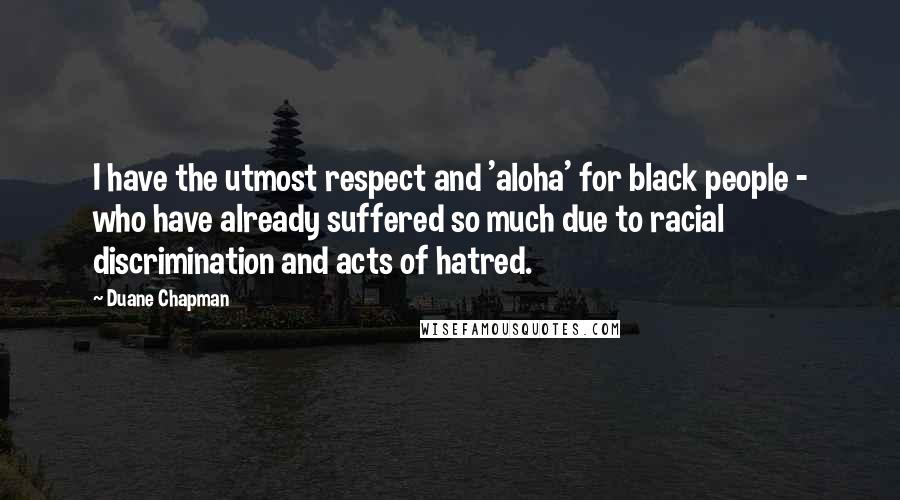 Duane Chapman Quotes: I have the utmost respect and 'aloha' for black people - who have already suffered so much due to racial discrimination and acts of hatred.