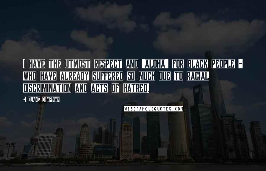 Duane Chapman Quotes: I have the utmost respect and 'aloha' for black people - who have already suffered so much due to racial discrimination and acts of hatred.