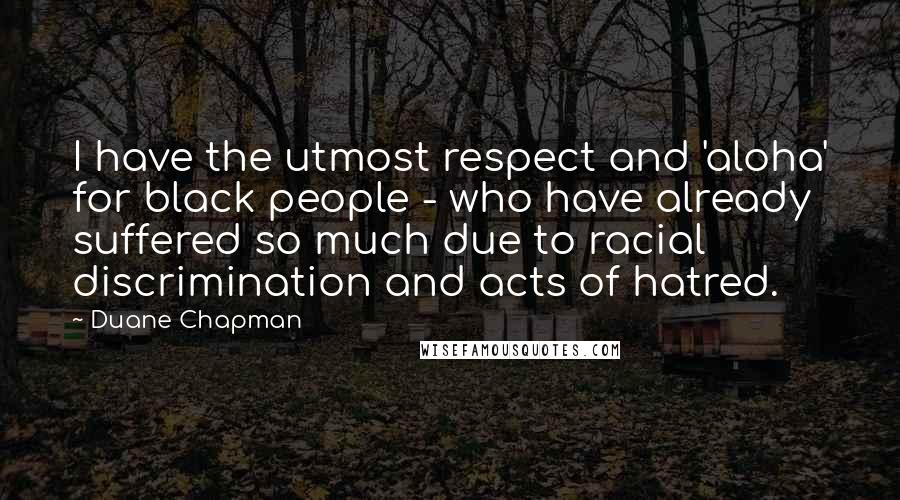 Duane Chapman Quotes: I have the utmost respect and 'aloha' for black people - who have already suffered so much due to racial discrimination and acts of hatred.